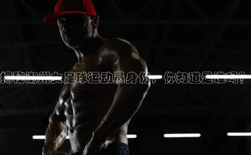 非凡娱乐app哇咔哇咔文化揭秘潮州女足球运动员身份，你知道是谁吗？