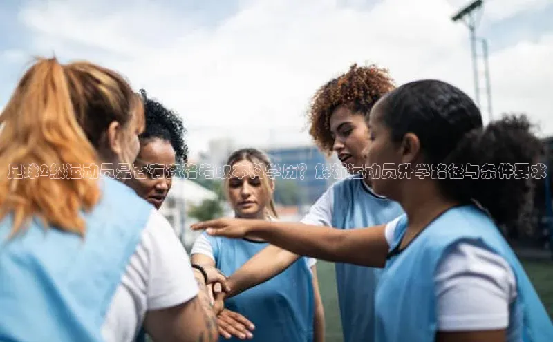 非凡游戏官方网址入口网易足球2级运动员是否有资格考取本科学历？解析运动员升学路径与条件要求