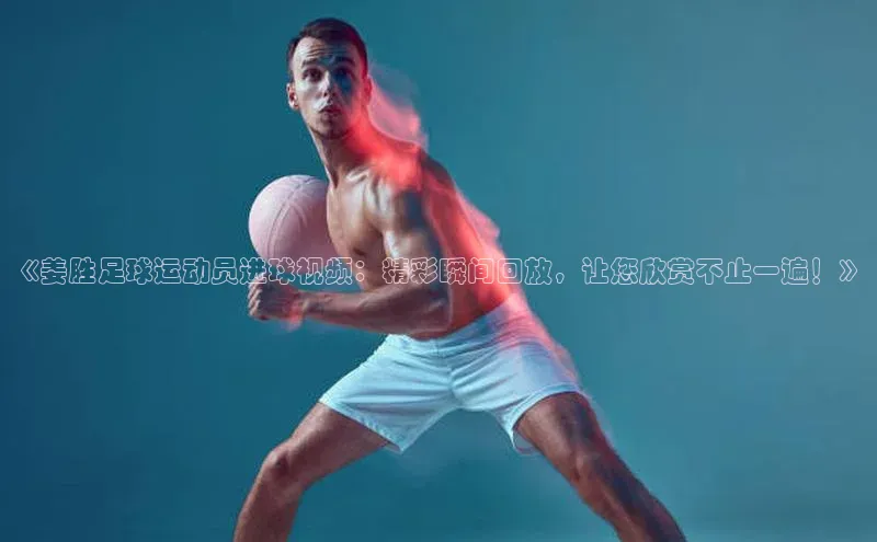 非凡游戏app官网进入百度手机助手《姜胜足球运动员进球视频：精彩瞬间回放，让您欣赏不止一遍！》