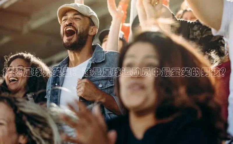 非凡娱乐百度营销中心揭秘足球界笑星：谁是足球运动员中最爱笑的男孩？
