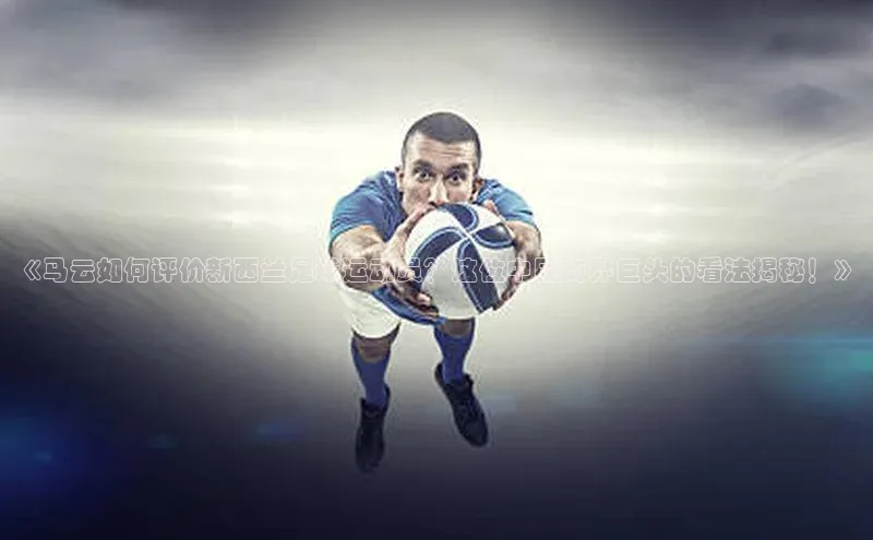 非凡电子游戏平台百度健康《马云如何评价新西兰足球运动员？这位中国商界巨头的看法揭秘！》