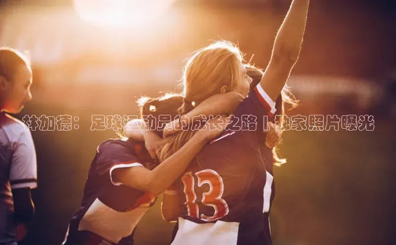 非凡电子游戏平台歌力思林加德：足球运动员的成长之路 | 独家照片曝光