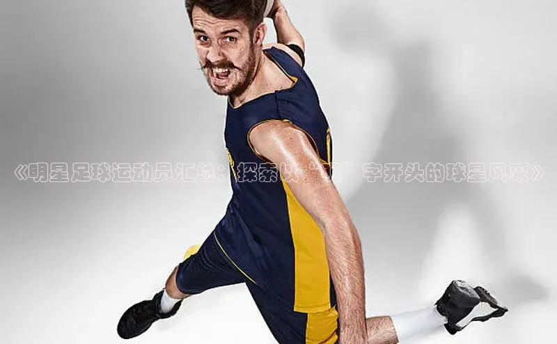 非凡电子游戏平台百度健康《明星足球运动员汇总：探索以“明”字开头的球星风采》