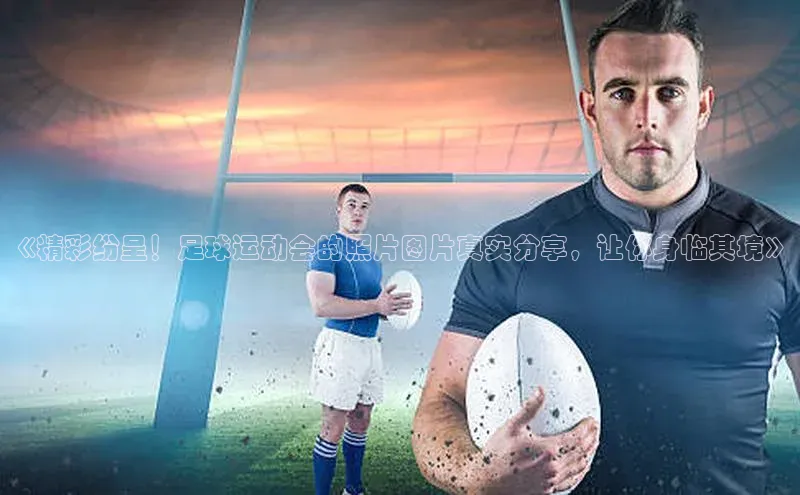 非凡游戏app官网进入百度大脑《精彩纷呈！足球运动会的照片图片真实分享，让你身临其境》