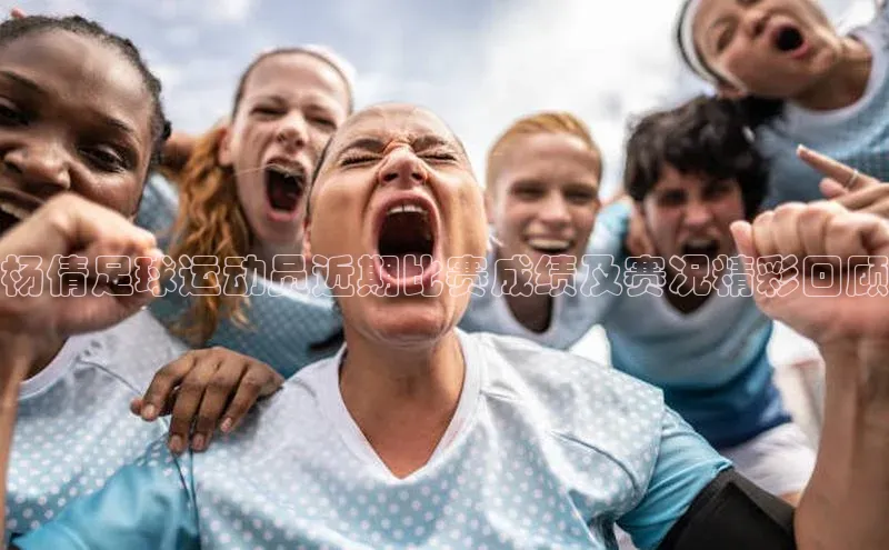 非凡电子游戏平台官网百度翻译杨倩足球运动员近期比赛成绩及赛况精彩回顾