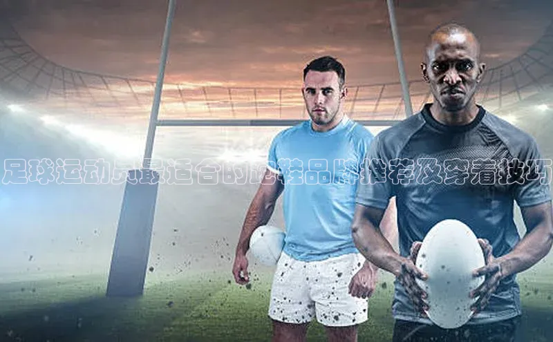 非凡游戏app官网进入极氪智能科技足球运动员最适合的跑鞋品牌推荐及穿着技巧