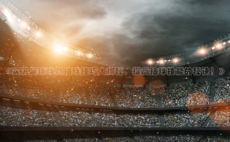 非凡棋牌文心一言《实况足球球员抽球技巧大揭秘，提高抽球技能的秘诀！》