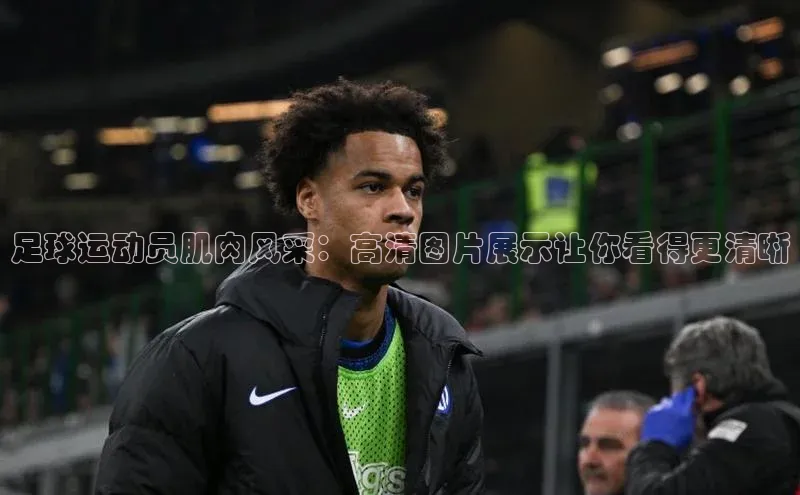 非凡电子游戏平台官网颐驰 06足球运动员肌肉风采：高清图片展示让你看得更清晰