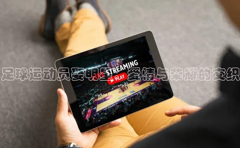 非凡棋牌中文在线足球运动员娶明星：爱情与荣耀的交织