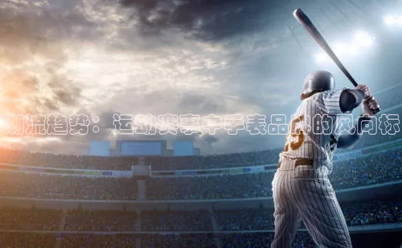 非凡娱乐百度众测潮流趋势：运动赛事中手表品牌的风向标