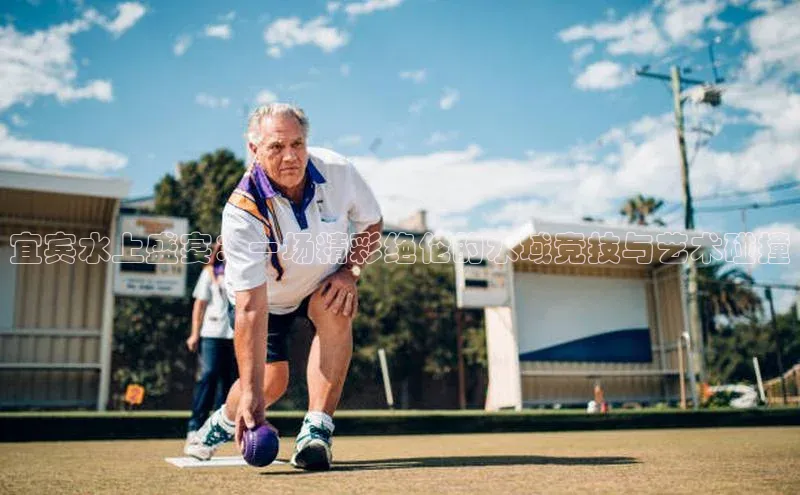 非凡游戏官方网址入口网易宜宾水上盛宴：一场精彩绝伦的水域竞技与艺术碰撞