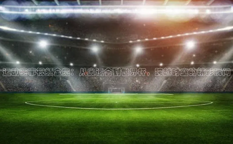 非凡游戏app官网进入百度网盘运动赛事视频全览：从奥运会到世界杯，跨越时空的精彩瞬间