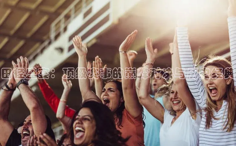 非凡体育小红书田径盛宴：顶级赛事的巅峰对决与历史经典