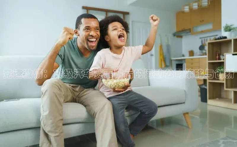 竞速激情：顶级汽车赛事背后的运动公司策略与创新