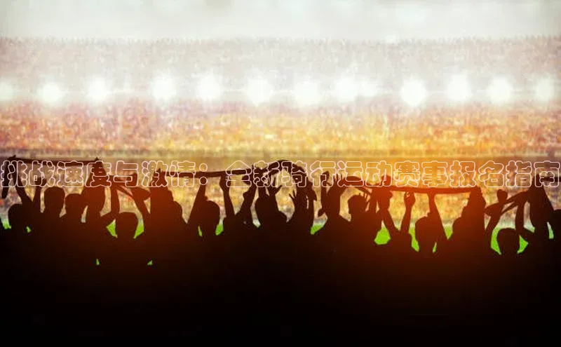 挑战速度与激情：全新骑行运动赛事报名指南