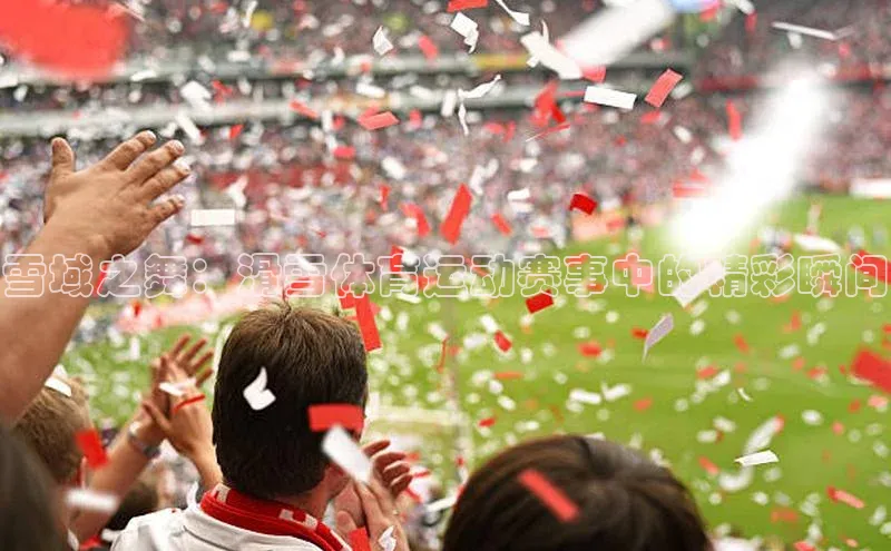 雪域之舞：滑雪体育运动赛事中的精彩瞬间