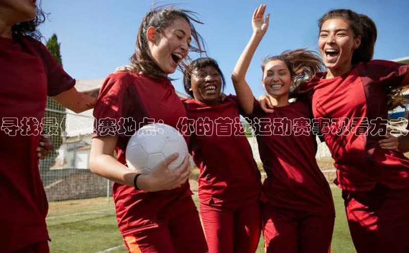 寻找最佳观赛地点：你的首选运动赛事观看方式