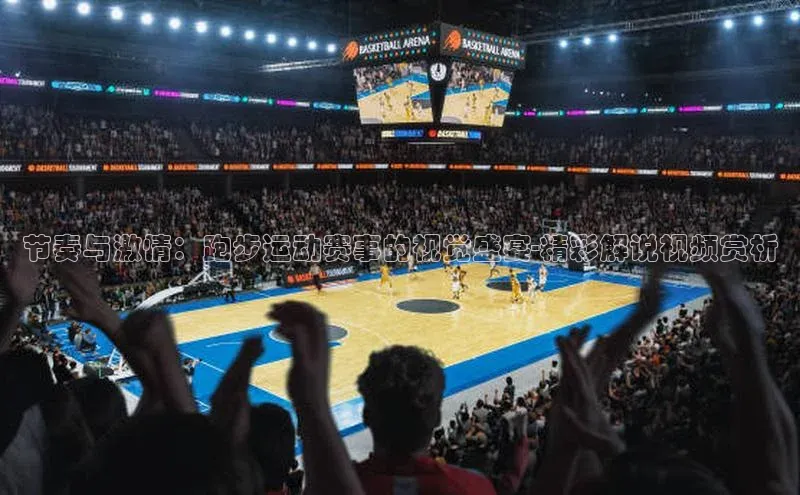 节奏与激情：跑步运动赛事的视觉盛宴-精彩解说视频赏析