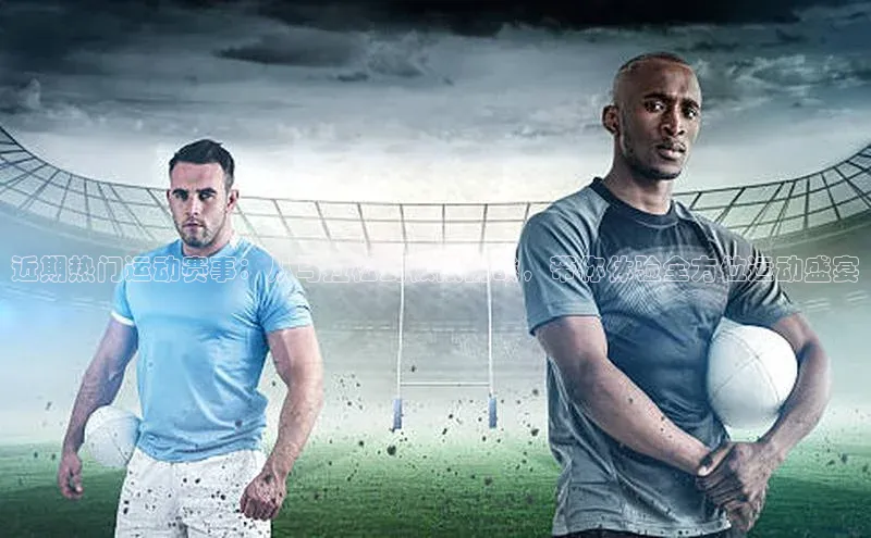 近期热门运动赛事：从马拉松到极限挑战，带你体验全方位运动盛宴