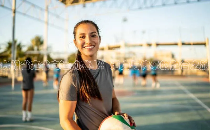 贵州省定省向运动盛事：活力与传承的融合之路