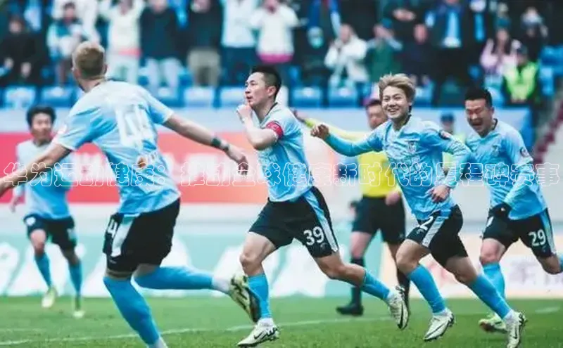 华为运动健康：推动全球健康新时代的里程碑赛事