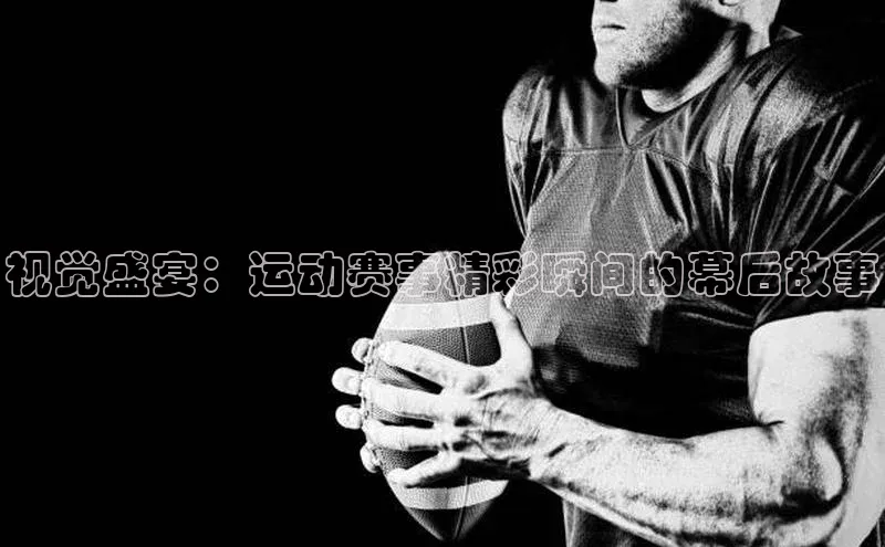 视觉盛宴：运动赛事精彩瞬间的幕后故事